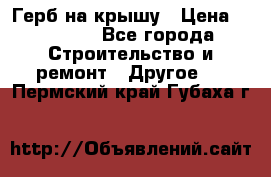 Герб на крышу › Цена ­ 30 000 - Все города Строительство и ремонт » Другое   . Пермский край,Губаха г.